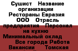 Сушист › Название организации ­ Рестораны Евразия, ООО › Отрасль предприятия ­ Персонал на кухню › Минимальный оклад ­ 12 000 - Все города Работа » Вакансии   . Томская обл.,Томск г.